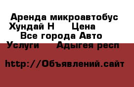 Аренда микроавтобус Хундай Н1  › Цена ­ 50 - Все города Авто » Услуги   . Адыгея респ.